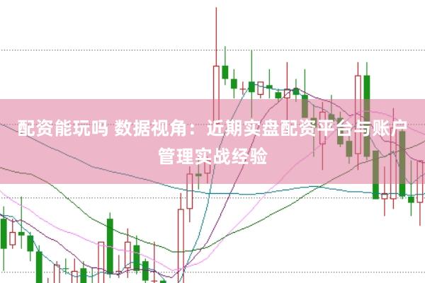 配资能玩吗 数据视角：近期实盘配资平台与账户管理实战经验