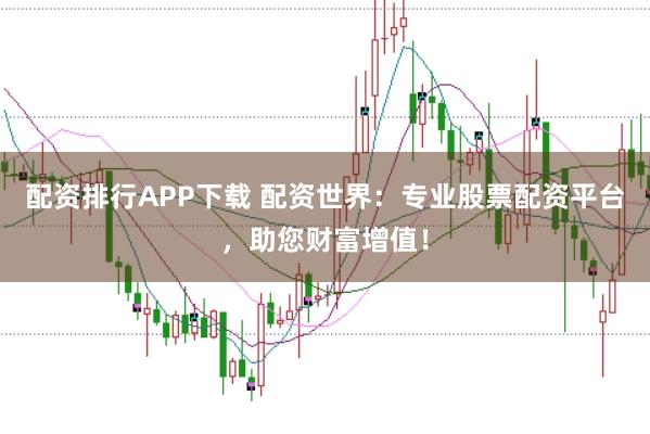 配资排行APP下载 配资世界：专业股票配资平台，助您财富增值！
