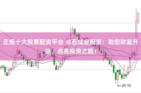 正规十大股票配资平台 点石成金配资：助您财富升级，点亮投资之路！