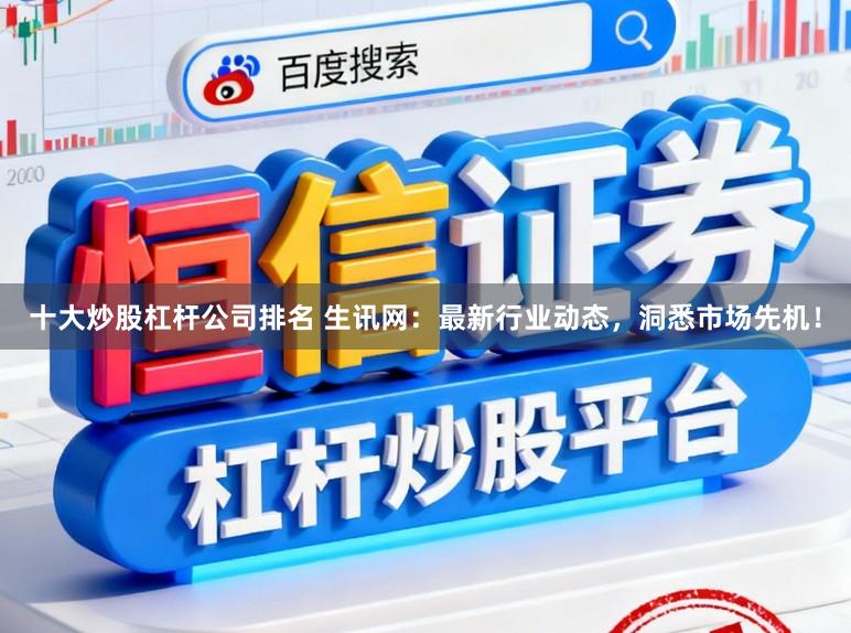 十大炒股杠杆公司排名 生讯网：最新行业动态，洞悉市场先机！