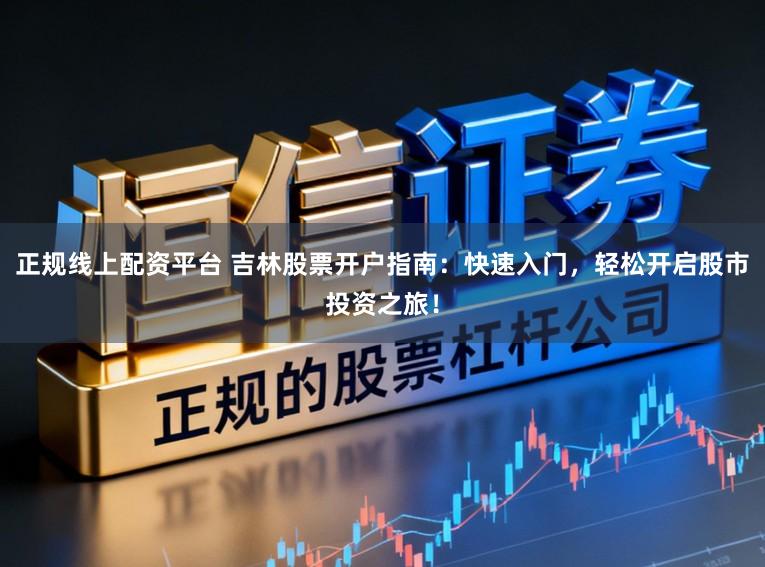 正规线上配资平台 吉林股票开户指南：快速入门，轻松开启股市投资之旅！
