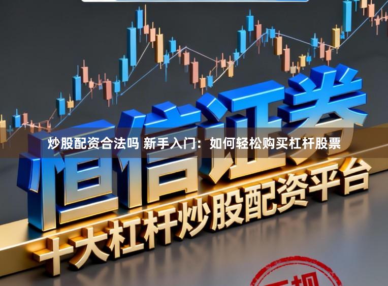 炒股配资合法吗 新手入门：如何轻松购买杠杆股票