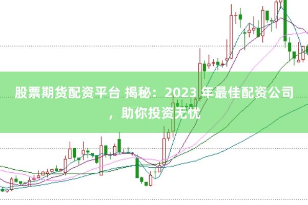 股票期货配资平台 揭秘：2023 年最佳配资公司，助你投资无忧