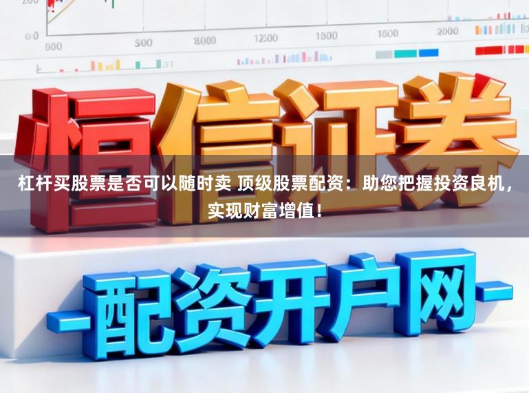 杠杆买股票是否可以随时卖 顶级股票配资：助您把握投资良机，实现财富增值！