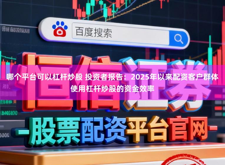 哪个平台可以杠杆炒股 投资者报告：2025年以来配资客户群体使用杠杆炒股的资金效率