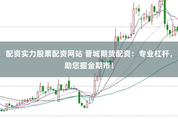配资实力股票配资网站 晋城期货配资：专业杠杆，助您掘金期市！
