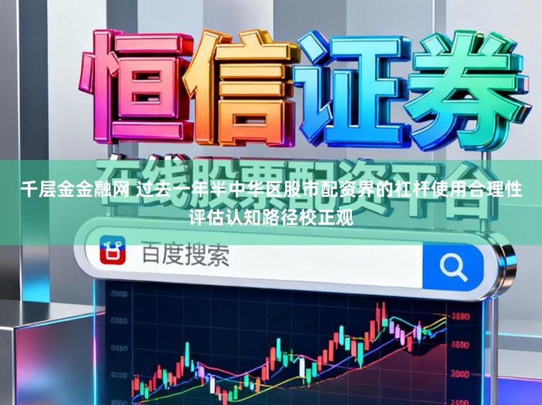 千层金金融网 过去一年半中华区股市配资界的杠杆使用合理性评估认知路径校正观