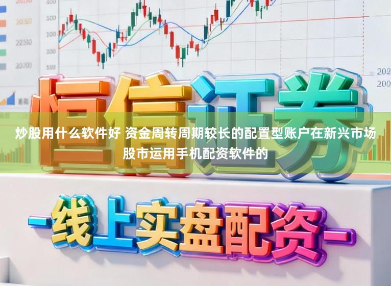 炒股用什么软件好 资金周转周期较长的配置型账户在新兴市场股市运用手机配资软件的