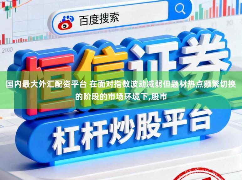 国内最大外汇配资平台 在面对指数波动减弱但题材热点频繁切换的阶段的市场环境下,股市