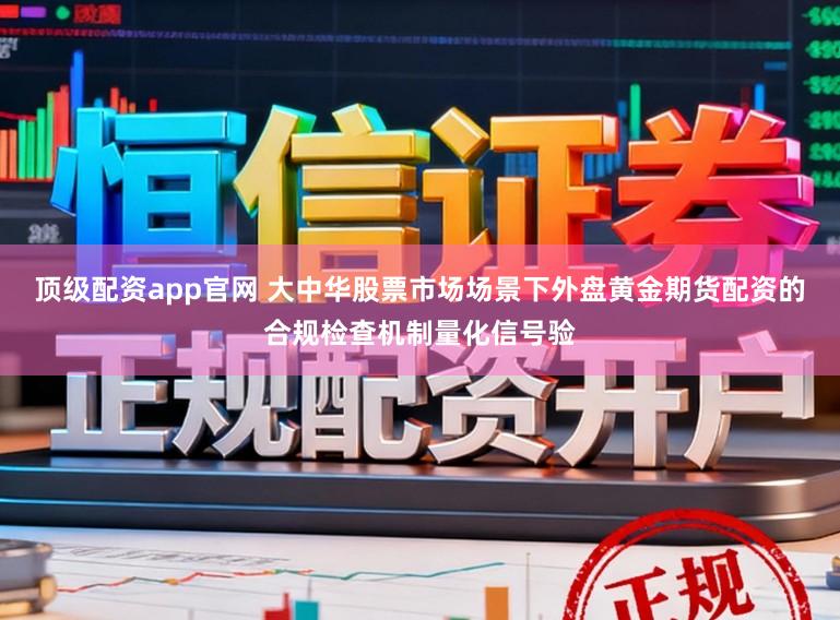 顶级配资app官网 大中华股票市场场景下外盘黄金期货配资的合规检查机制量化信号验