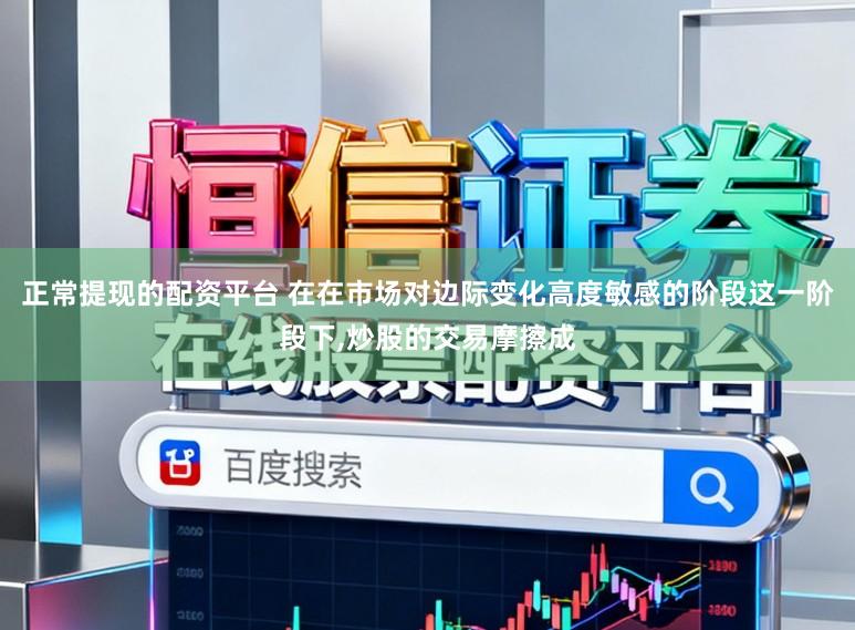 正常提现的配资平台 在在市场对边际变化高度敏感的阶段这一阶段下,炒股的交易摩擦成