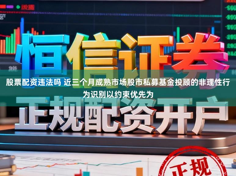 股票配资违法吗 近三个月成熟市场股市私募基金投顾的非理性行为识别以约束优先为