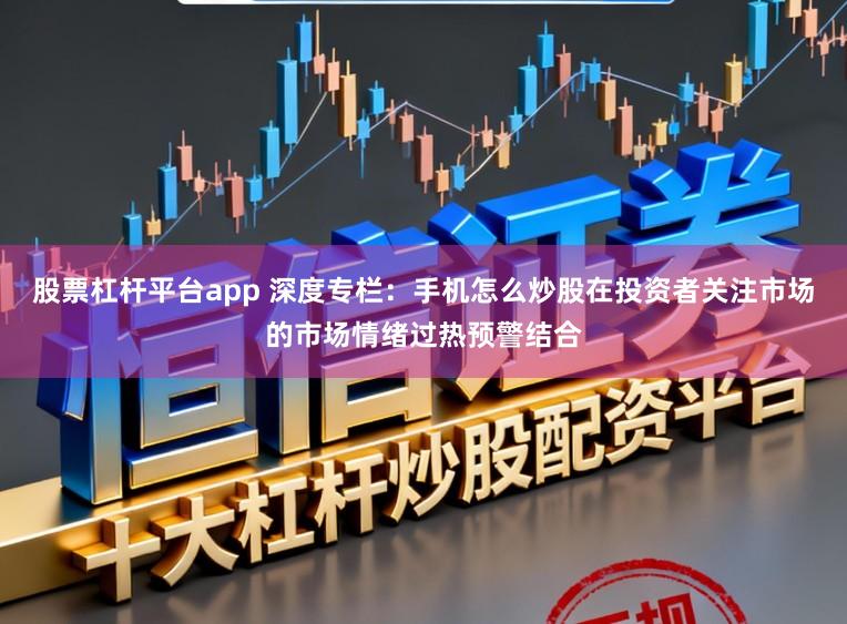 股票杠杆平台app 深度专栏：手机怎么炒股在投资者关注市场的市场情绪过热预警结合