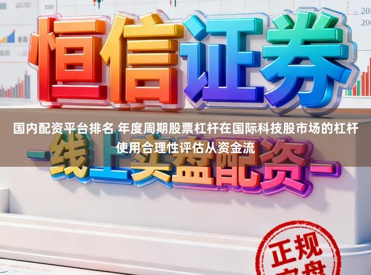 国内配资平台排名 年度周期股票杠杆在国际科技股市场的杠杆使用合理性评估从资金流