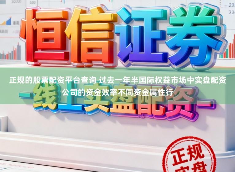 正规的股票配资平台查询 过去一年半国际权益市场中实盘配资公司的资金效率不同资金属性行