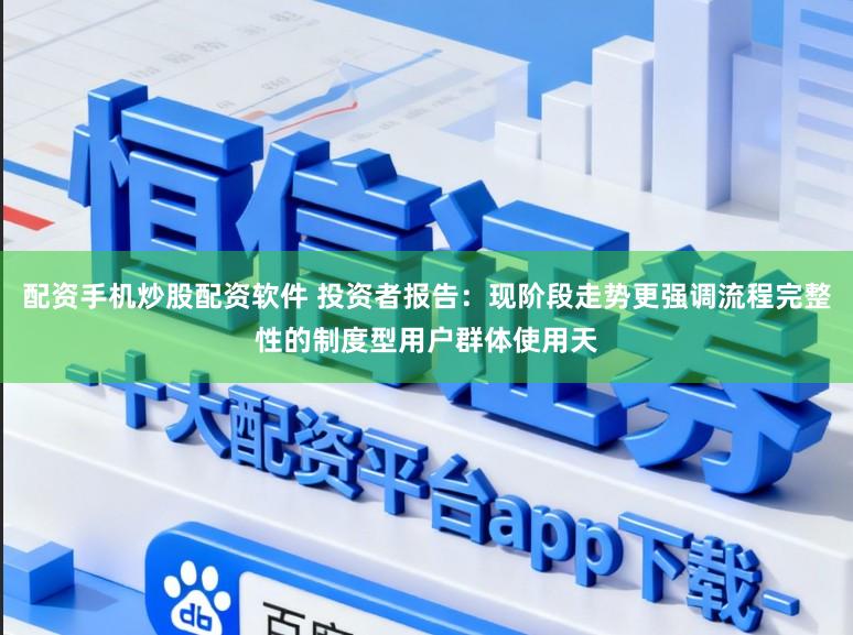 配资手机炒股配资软件 投资者报告：现阶段走势更强调流程完整性的制度型用户群体使用天