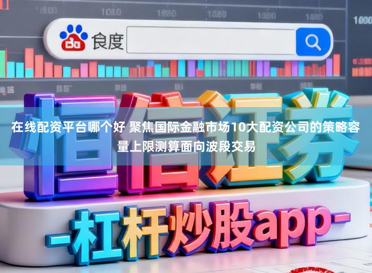 在线配资平台哪个好 聚焦国际金融市场10大配资公司的策略容量上限测算面向波段交易