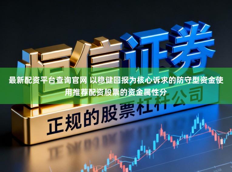 最新配资平台查询官网 以稳健回报为核心诉求的防守型资金使用推荐配资股票的资金属性分