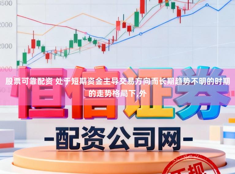 股票可靠配资 处于短期资金主导交易方向而长期趋势不明的时期的走势格局下,外