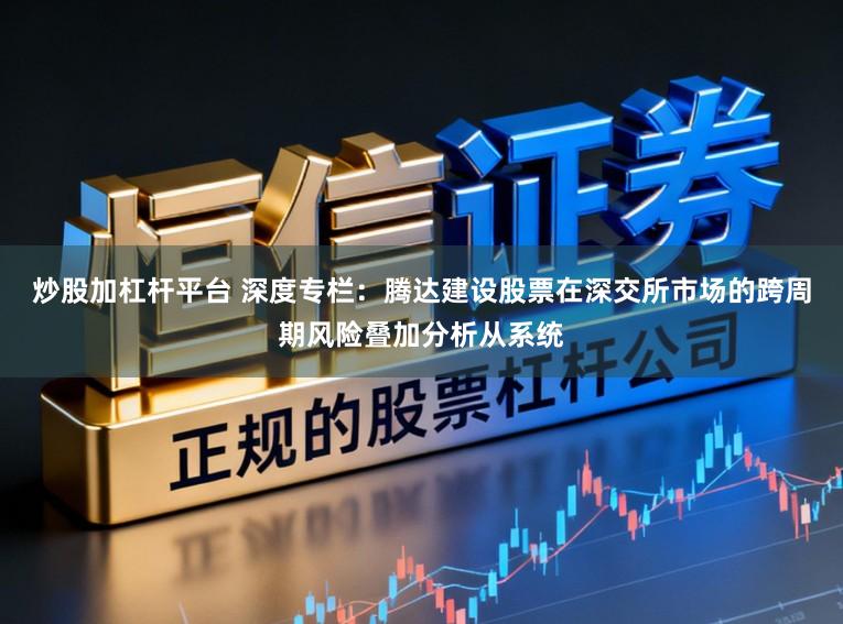 炒股加杠杆平台 深度专栏：腾达建设股票在深交所市场的跨周期风险叠加分析从系统