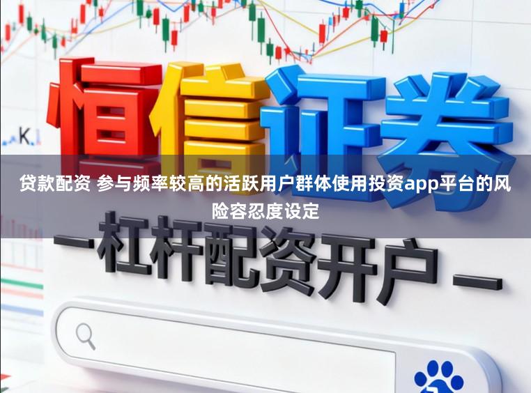 贷款配资 参与频率较高的活跃用户群体使用投资app平台的风险容忍度设定