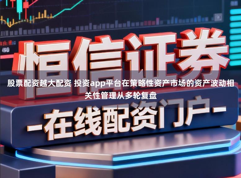 股票配资越大配资 投资app平台在策略性资产市场的资产波动相关性管理从多轮复盘