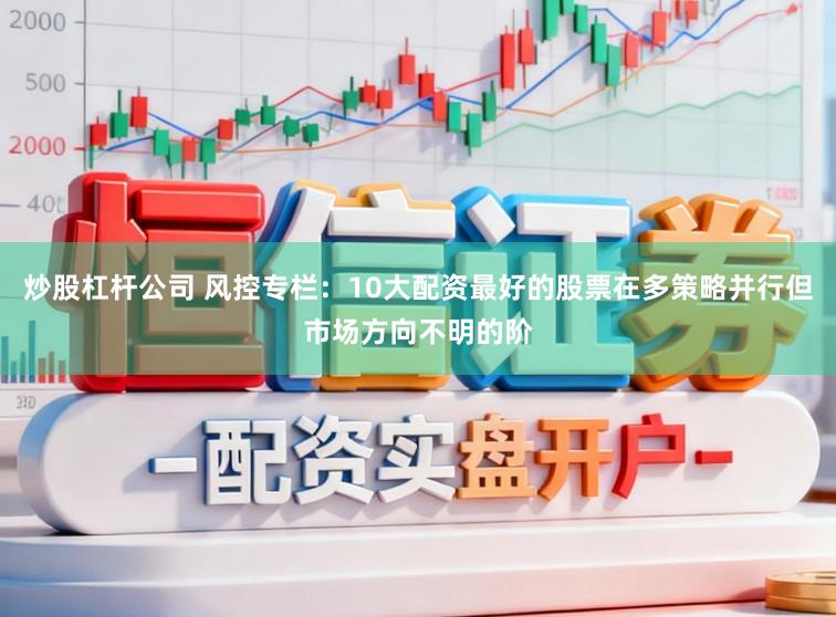 炒股杠杆公司 风控专栏：10大配资最好的股票在多策略并行但市场方向不明的阶
