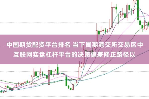 中国期货配资平台排名 当下周期港交所交易区中互联网实盘杠杆平台的决策偏差修正路径以
