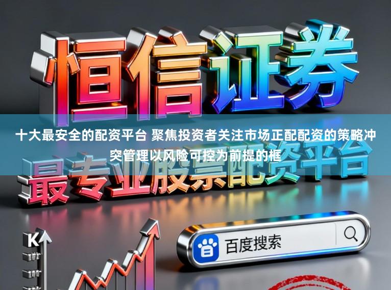 十大最安全的配资平台 聚焦投资者关注市场正配配资的策略冲突管理以风险可控为前提的框