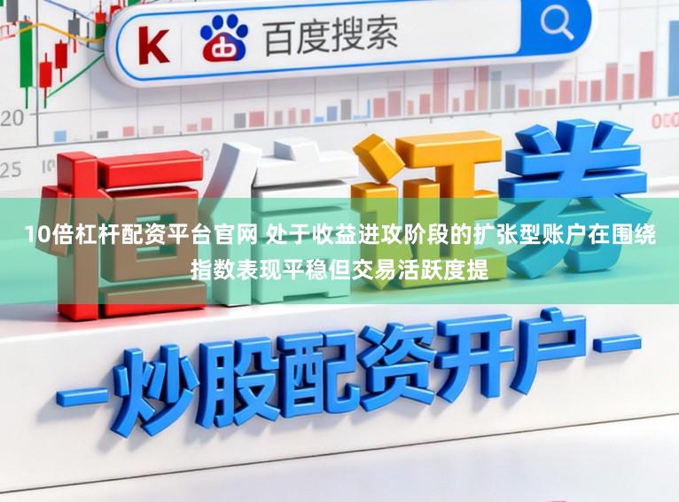 10倍杠杆配资平台官网 处于收益进攻阶段的扩张型账户在围绕指数表现平稳但交易活跃度提