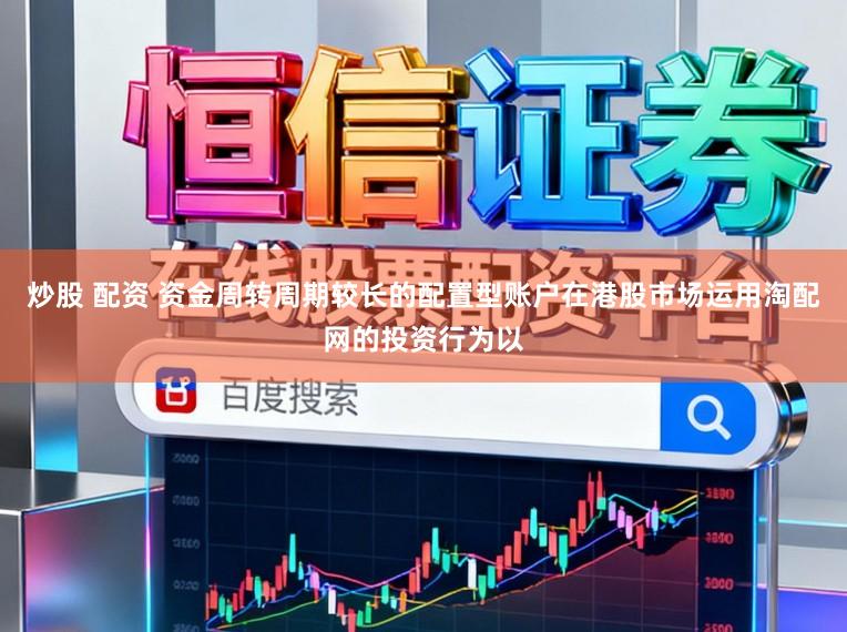 炒股 配资 资金周转周期较长的配置型账户在港股市场运用淘配网的投资行为以