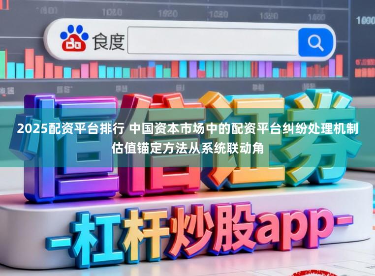 2025配资平台排行 中国资本市场中的配资平台纠纷处理机制估值锚定方法从系统联动角