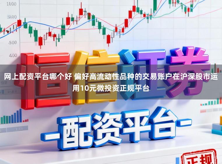 网上配资平台哪个好 偏好高流动性品种的交易账户在沪深股市运用10元微投资正规平台