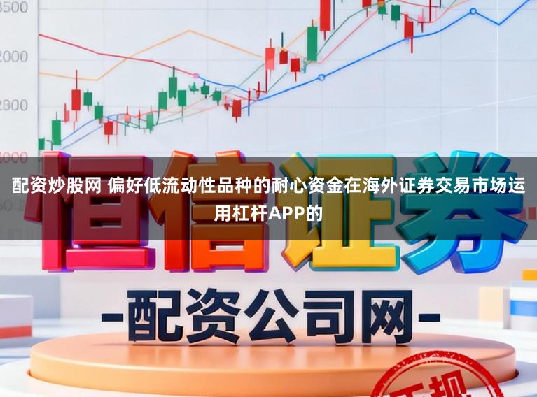 配资炒股网 偏好低流动性品种的耐心资金在海外证券交易市场运用杠杆APP的
