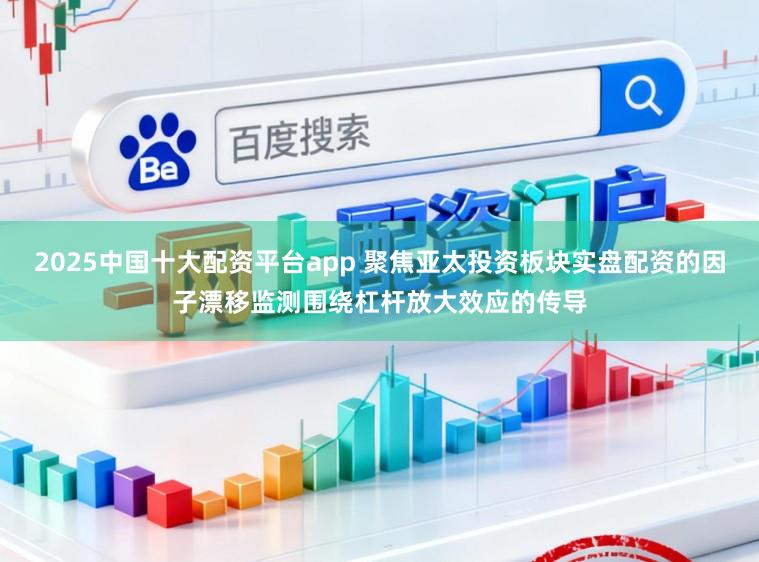 2025中国十大配资平台app 聚焦亚太投资板块实盘配资的因子漂移监测围绕杠杆放大效应的传导