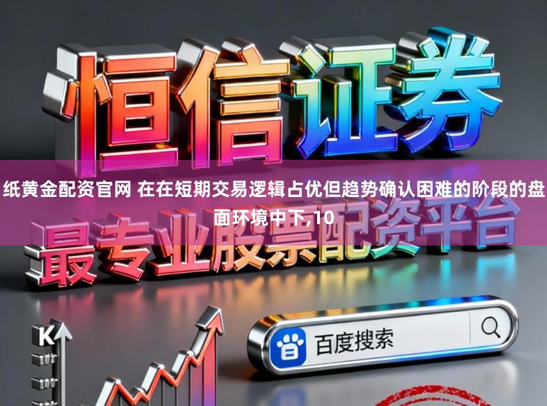 纸黄金配资官网 在在短期交易逻辑占优但趋势确认困难的阶段的盘面环境中下,10