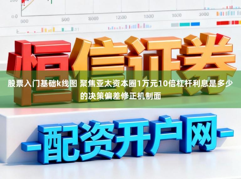 股票入门基础k线图 聚焦亚太资本圈1万元10倍杠杆利息是多少的决策偏差修正机制面