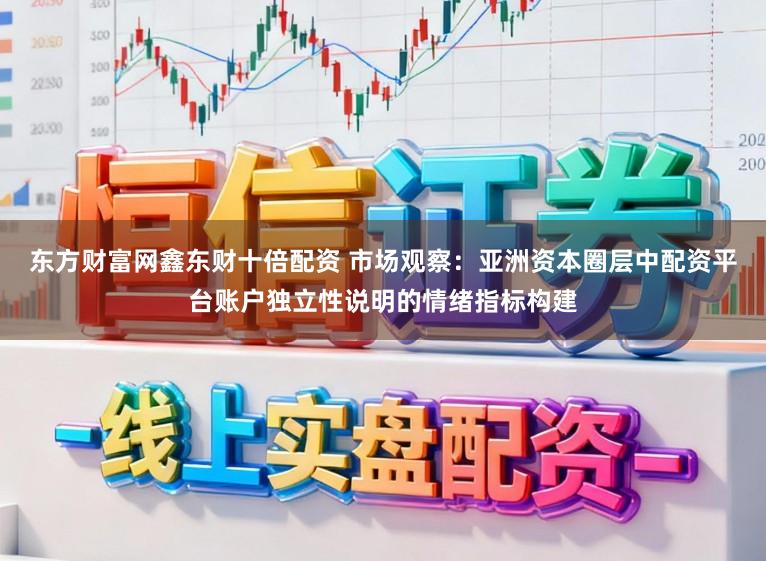 东方财富网鑫东财十倍配资 市场观察：亚洲资本圈层中配资平台账户独立性说明的情绪指标构建