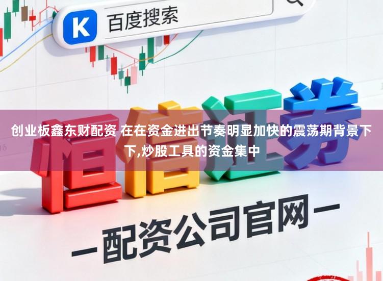 创业板鑫东财配资 在在资金进出节奏明显加快的震荡期背景下下,炒股工具的资金集中