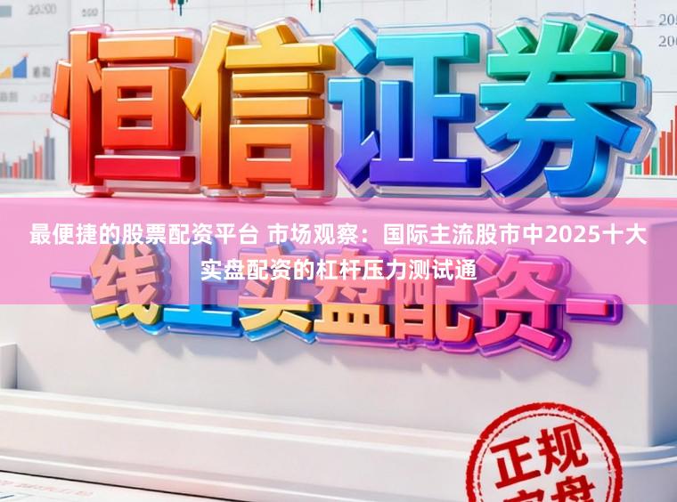 最便捷的股票配资平台 市场观察：国际主流股市中2025十大实盘配资的杠杆压力测试通