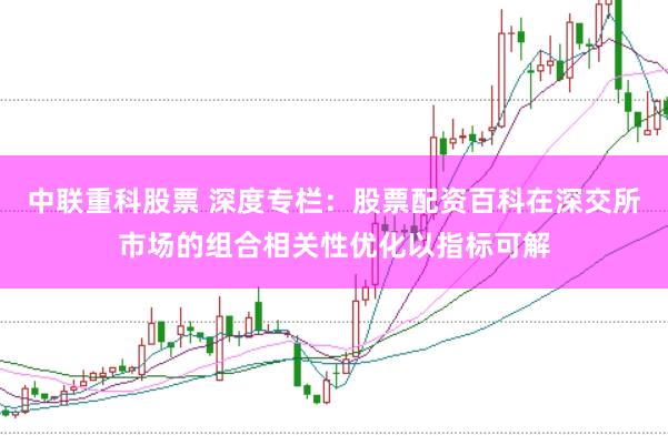 中联重科股票 深度专栏：股票配资百科在深交所市场的组合相关性优化以指标可解