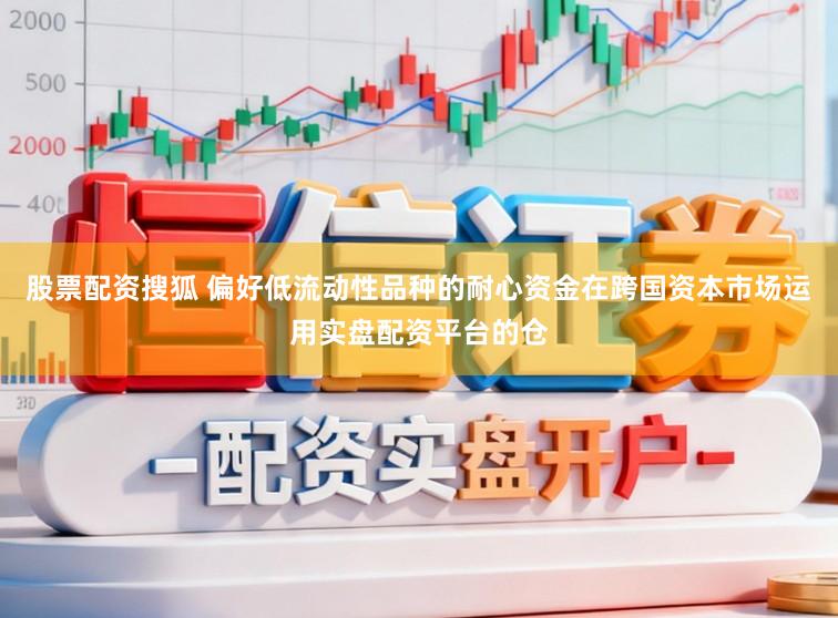 股票配资搜狐 偏好低流动性品种的耐心资金在跨国资本市场运用实盘配资平台的仓