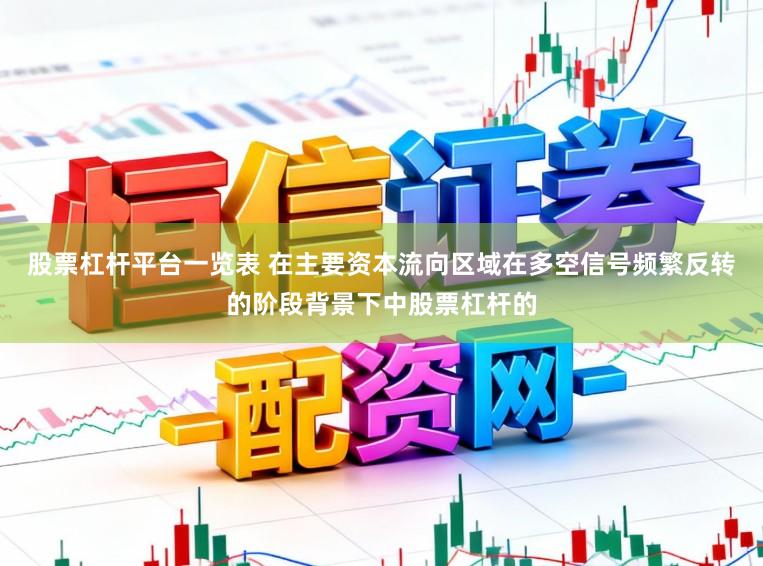股票杠杆平台一览表 在主要资本流向区域在多空信号频繁反转的阶段背景下中股票杠杆的