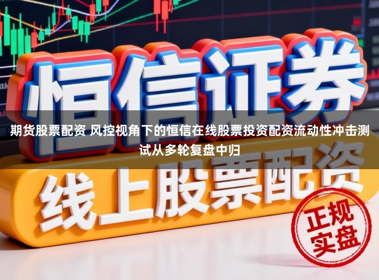 期货股票配资 风控视角下的恒信在线股票投资配资流动性冲击测试从多轮复盘中归