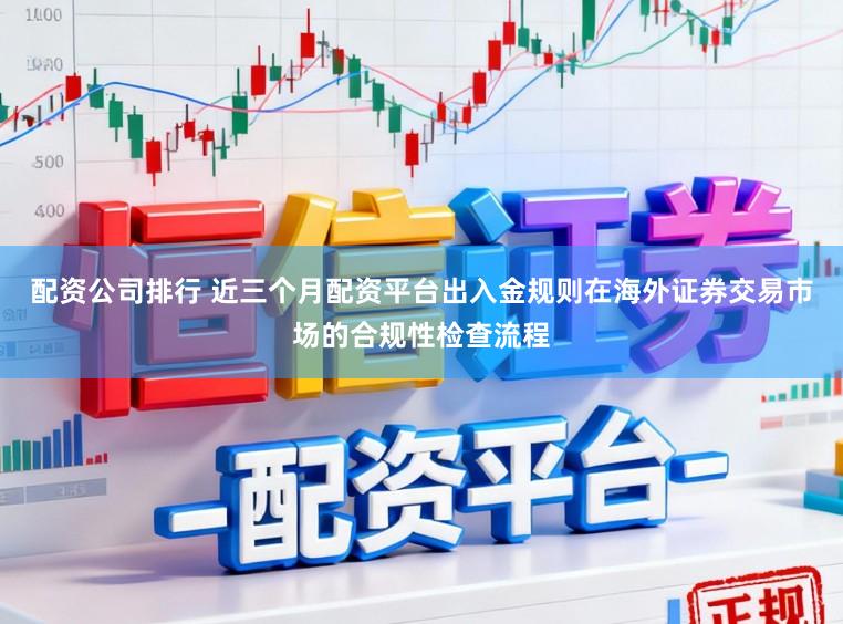 配资公司排行 近三个月配资平台出入金规则在海外证券交易市场的合规性检查流程