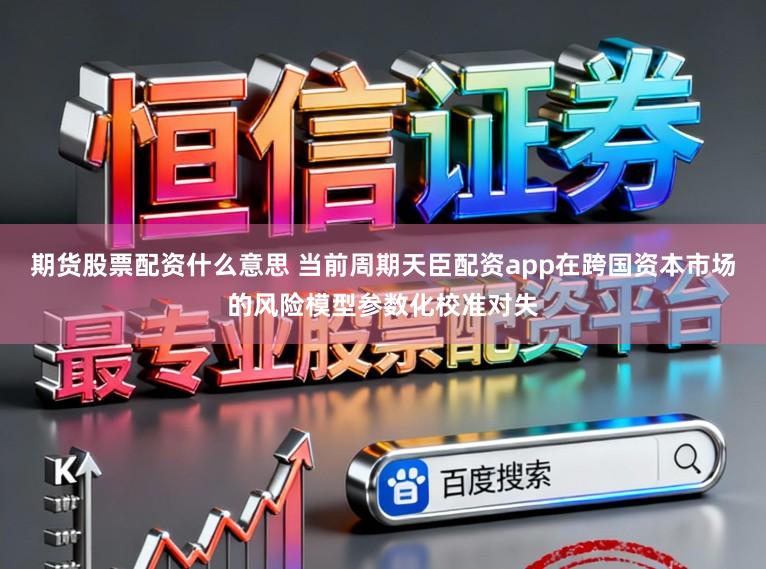 期货股票配资什么意思 当前周期天臣配资app在跨国资本市场的风险模型参数化校准对失