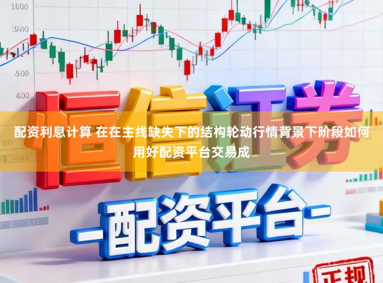 配资利息计算 在在主线缺失下的结构轮动行情背景下阶段如何用好配资平台交易成