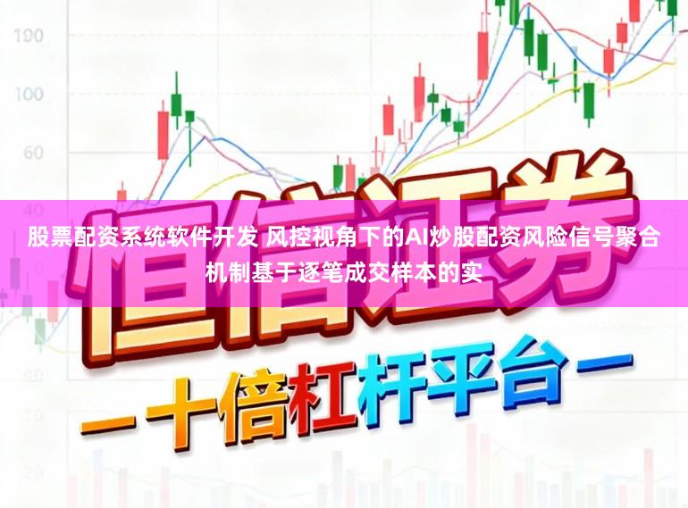 股票配资系统软件开发 风控视角下的AI炒股配资风险信号聚合机制基于逐笔成交样本的实