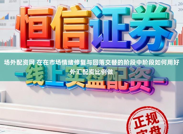 场外配资网 在在市场情绪修复与回落交替的阶段中阶段如何用好外汇配资比例做