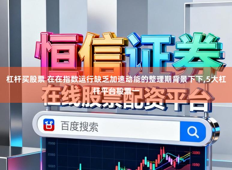 杠杆买股票 在在指数运行缺乏加速动能的整理期背景下下,5大杠杆平台股票一